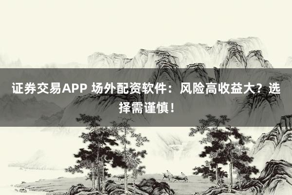 证券交易APP 场外配资软件：风险高收益大？选择需谨慎！