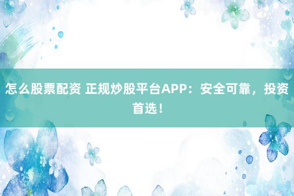怎么股票配资 正规炒股平台APP：安全可靠，投资首选！