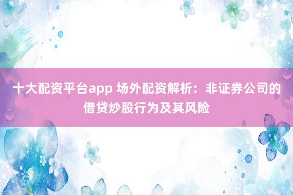 十大配资平台app 场外配资解析：非证券公司的借贷炒股行为及其风险