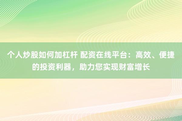 个人炒股如何加杠杆 配资在线平台：高效、便捷的投资利器，助力您实现财富增长