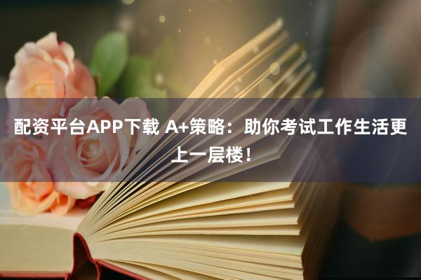 配资平台APP下载 A+策略：助你考试工作生活更上一层楼！