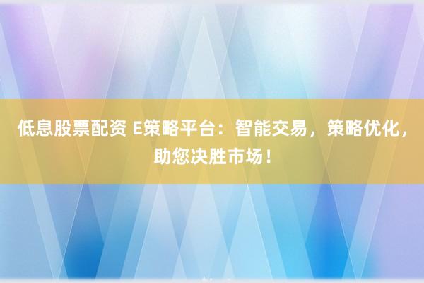低息股票配资 E策略平台：智能交易，策略优化，助您决胜市场！