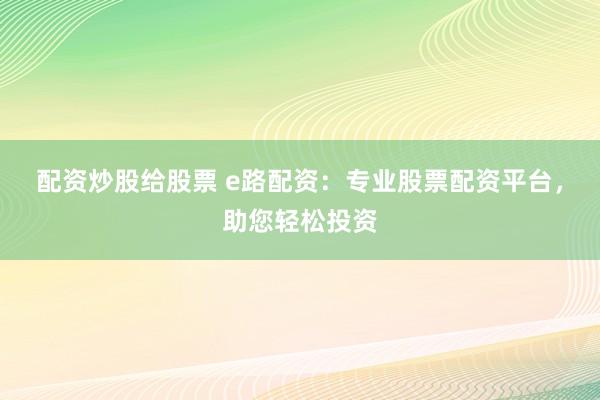 配资炒股给股票 e路配资：专业股票配资平台，助您轻松投资