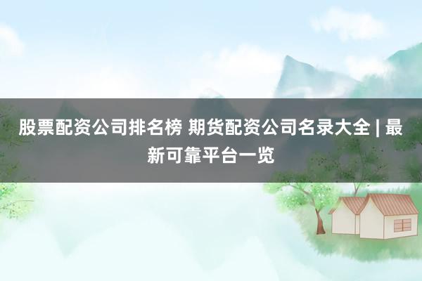 股票配资公司排名榜 期货配资公司名录大全 | 最新可靠平台一览