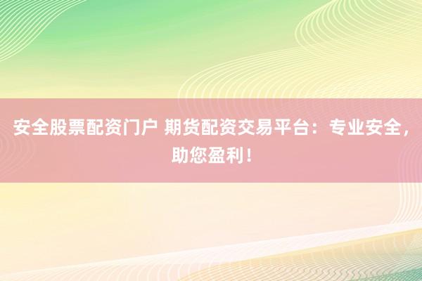 安全股票配资门户 期货配资交易平台：专业安全，助您盈利！