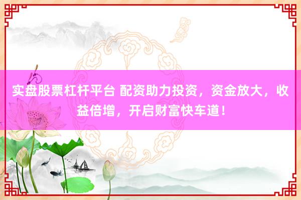 实盘股票杠杆平台 配资助力投资，资金放大，收益倍增，开启财富快车道！