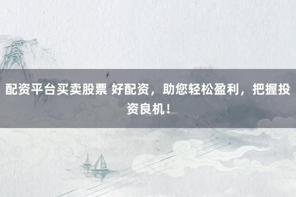 配资平台买卖股票 好配资，助您轻松盈利，把握投资良机！