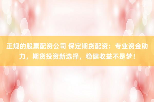 正规的股票配资公司 保定期货配资：专业资金助力，期货投资新选择，稳健收益不是梦！