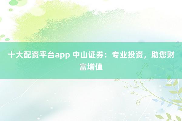 十大配资平台app 中山证券：专业投资，助您财富增值