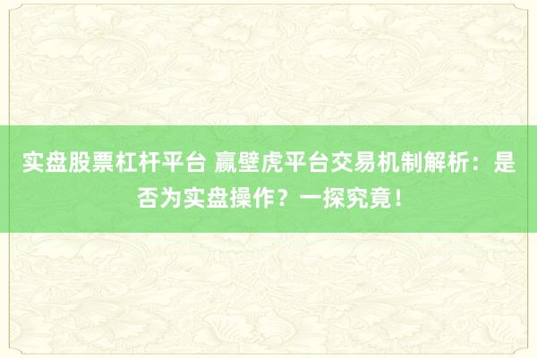 实盘股票杠杆平台 赢壁虎平台交易机制解析：是否为实盘操作？一探究竟！