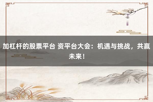 加杠杆的股票平台 资平台大会：机遇与挑战，共赢未来！
