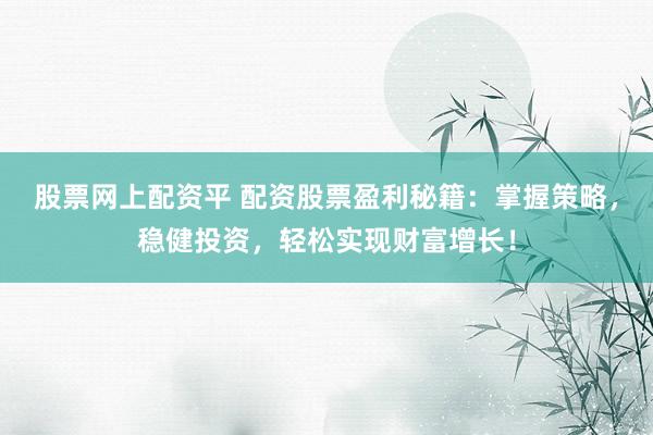股票网上配资平 配资股票盈利秘籍：掌握策略，稳健投资，轻松实现财富增长！