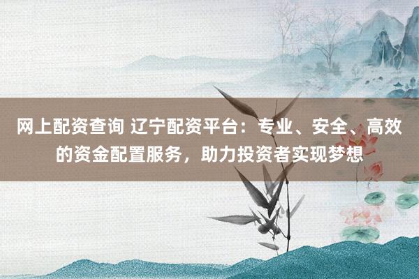 网上配资查询 辽宁配资平台：专业、安全、高效的资金配置服务，助力投资者实现梦想