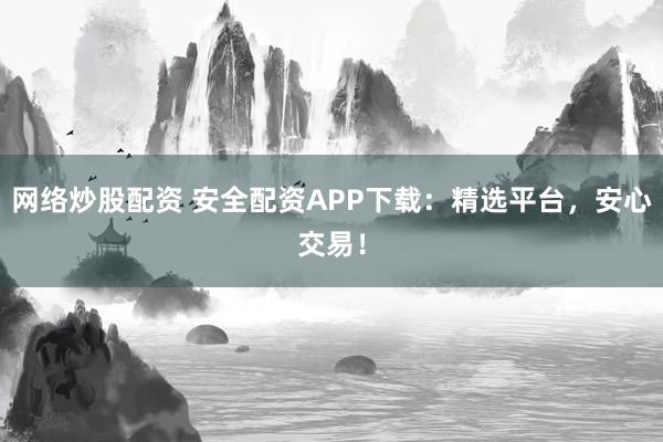 网络炒股配资 安全配资APP下载：精选平台，安心交易！