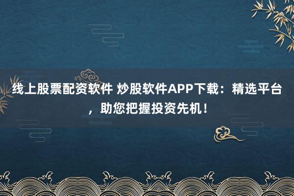 线上股票配资软件 炒股软件APP下载：精选平台，助您把握投资先机！