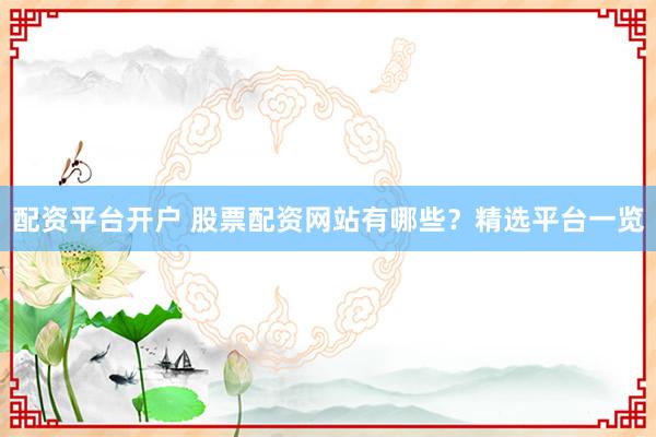配资平台开户 股票配资网站有哪些？精选平台一览