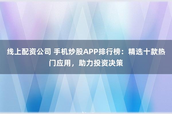 线上配资公司 手机炒股APP排行榜：精选十款热门应用，助力投资决策