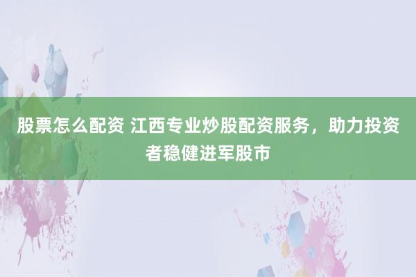 股票怎么配资 江西专业炒股配资服务，助力投资者稳健进军股市