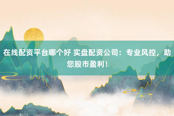 在线配资平台哪个好 实盘配资公司：专业风控，助您股市盈利！