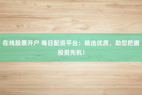 在线股票开户 每日配资平台：精选优质，助您把握投资先机！