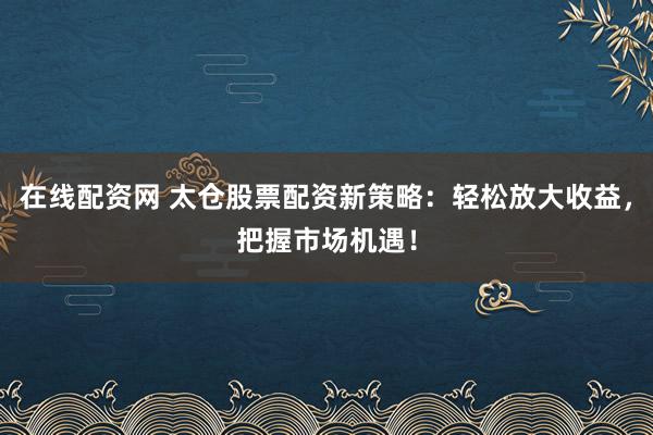 在线配资网 太仓股票配资新策略：轻松放大收益，把握市场机遇！