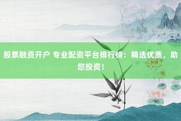 股票融资开户 专业配资平台排行榜：精选优质，助您投资！