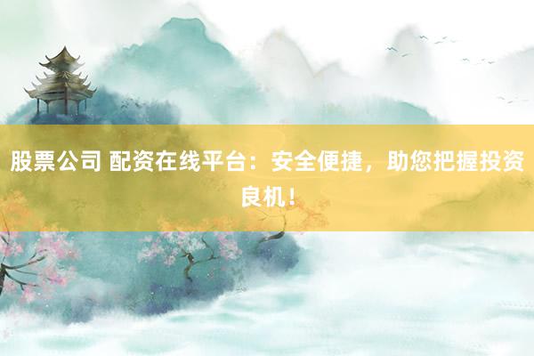 股票公司 配资在线平台：安全便捷，助您把握投资良机！