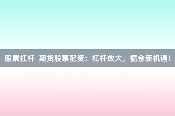 股票扛杆  期货股票配资：杠杆放大，掘金新机遇！