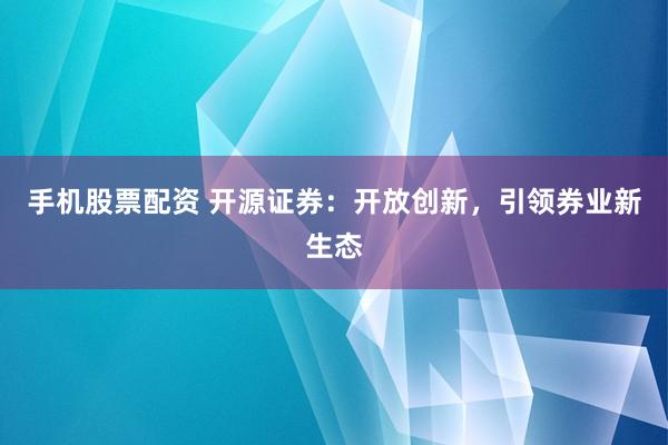 手机股票配资 开源证券：开放创新，引领券业新生态