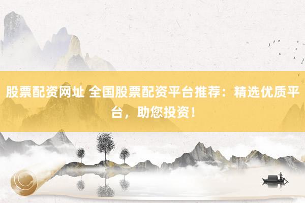 股票配资网址 全国股票配资平台推荐：精选优质平台，助您投资！