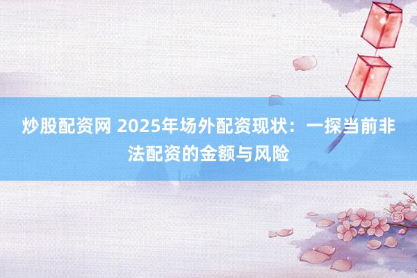 炒股配资网 2025年场外配资现状：一探当前非法配资的金额与风险