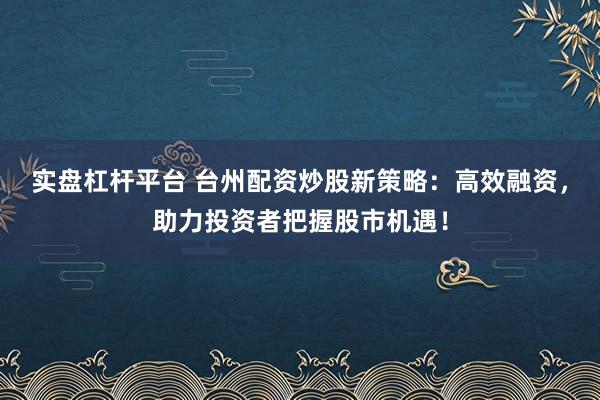 实盘杠杆平台 台州配资炒股新策略：高效融资，助力投资者把握股市机遇！