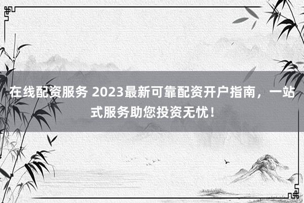 在线配资服务 2023最新可靠配资开户指南，一站式服务助您投资无忧！