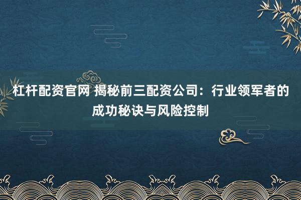 杠杆配资官网 揭秘前三配资公司：行业领军者的成功秘诀与风险控制