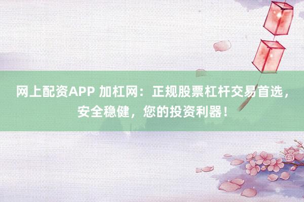 网上配资APP 加杠网：正规股票杠杆交易首选，安全稳健，您的投资利器！