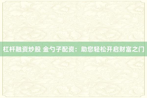 杠杆融资炒股 金勺子配资：助您轻松开启财富之门