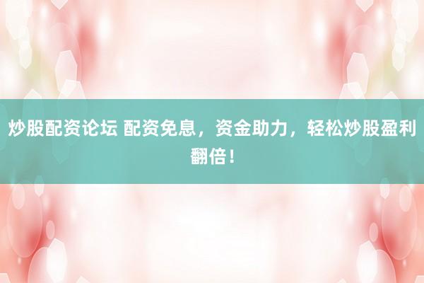 炒股配资论坛 配资免息，资金助力，轻松炒股盈利翻倍！