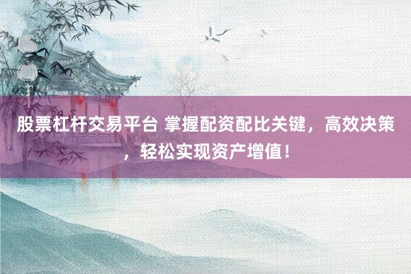 股票杠杆交易平台 掌握配资配比关键，高效决策，轻松实现资产增值！