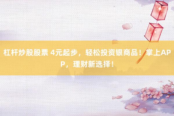 杠杆炒股股票 4元起步，轻松投资银商品！掌上APP，理财新选择！