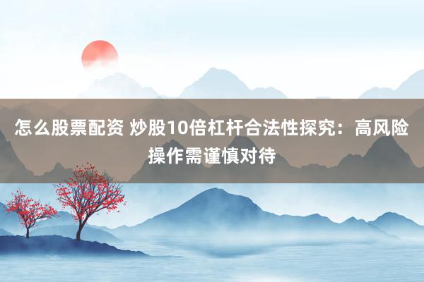 怎么股票配资 炒股10倍杠杆合法性探究：高风险操作需谨慎对待