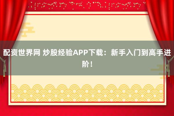 配资世界网 炒股经验APP下载：新手入门到高手进阶！