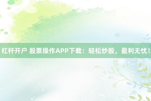 杠杆开户 股票操作APP下载：轻松炒股，盈利无忧！