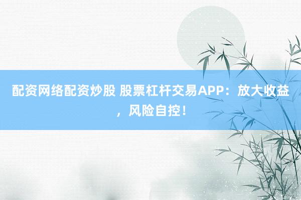 配资网络配资炒股 股票杠杆交易APP：放大收益，风险自控！
