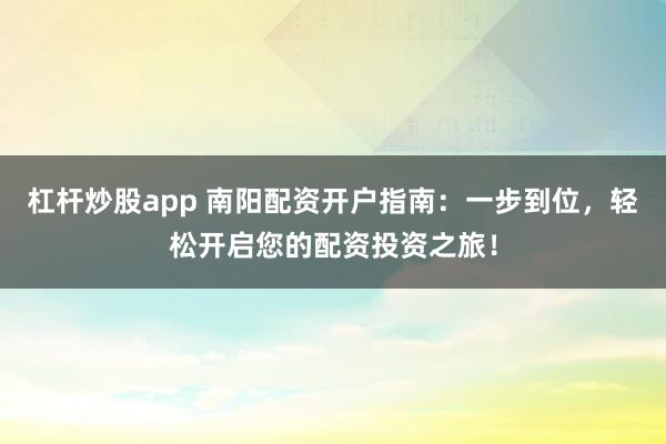 杠杆炒股app 南阳配资开户指南：一步到位，轻松开启您的配资投资之旅！