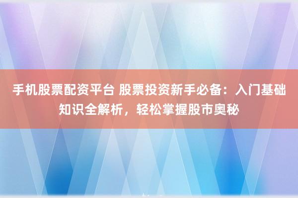 手机股票配资平台 股票投资新手必备：入门基础知识全解析，轻松掌握股市奥秘