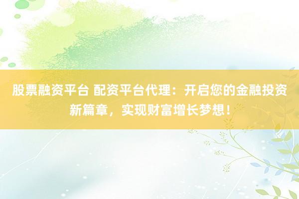 股票融资平台 配资平台代理：开启您的金融投资新篇章，实现财富增长梦想！
