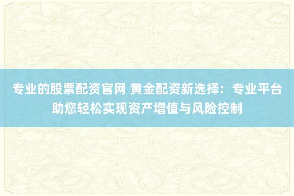 专业的股票配资官网 黄金配资新选择：专业平台助您轻松实现资产增值与风险控制