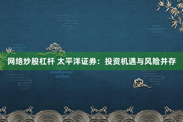 网络炒股杠杆 太平洋证券：投资机遇与风险并存