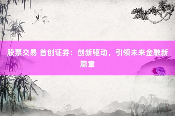 股票交易 首创证券：创新驱动，引领未来金融新篇章