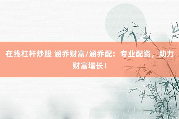 在线杠杆炒股 涵乔财富/涵乔配：专业配资，助力财富增长！